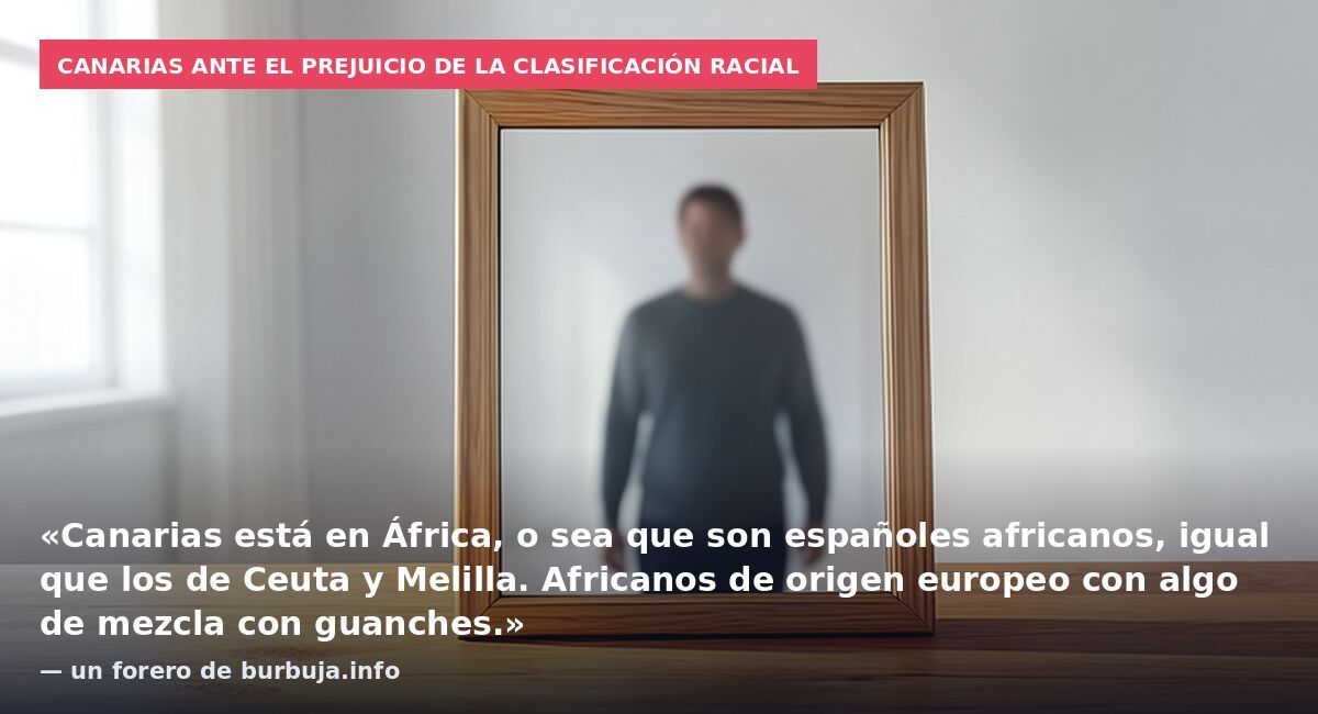 Canarias ante el prejuicio de la clasificación racial: «Canarias está en África, o sea que son españoles africanos, igual que los de Ceuta y Melilla. Africanos de origen europeo con algo de mezcla con guanches.» — un forero de burbuja.info