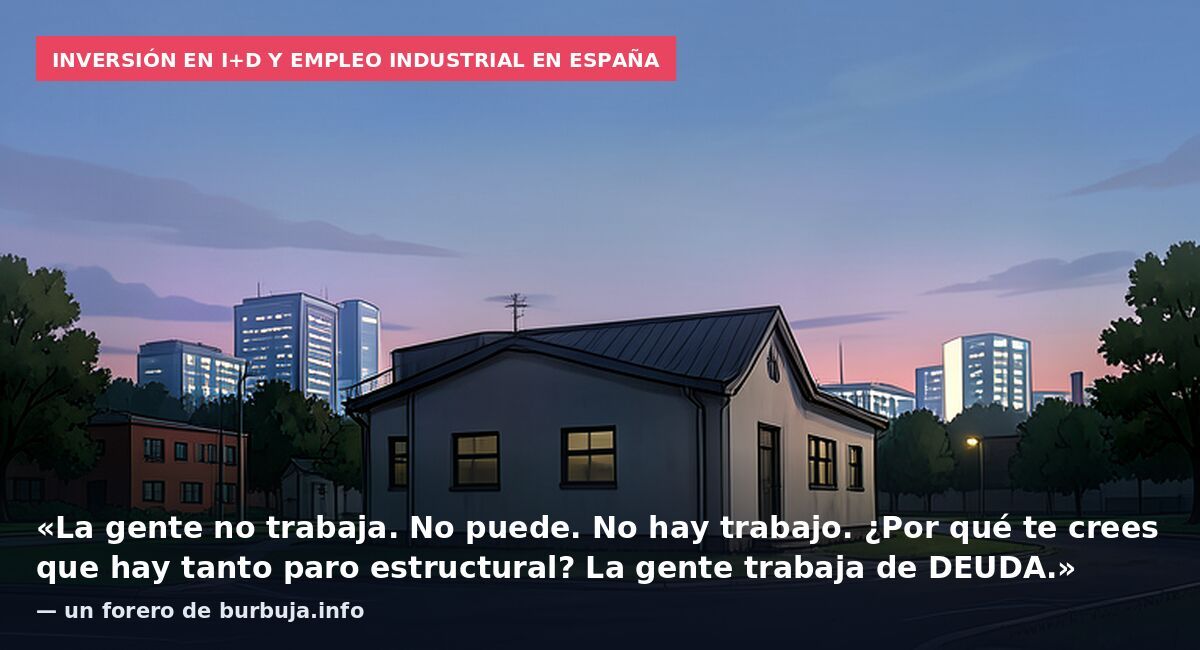 Inversión en I+D y empleo industrial en España: «La gente no trabaja. No puede. No hay trabajo. ¿Por qué te crees que hay tanto paro estructural? La gente trabaja de DEUDA.» — un forero de burbuja.info