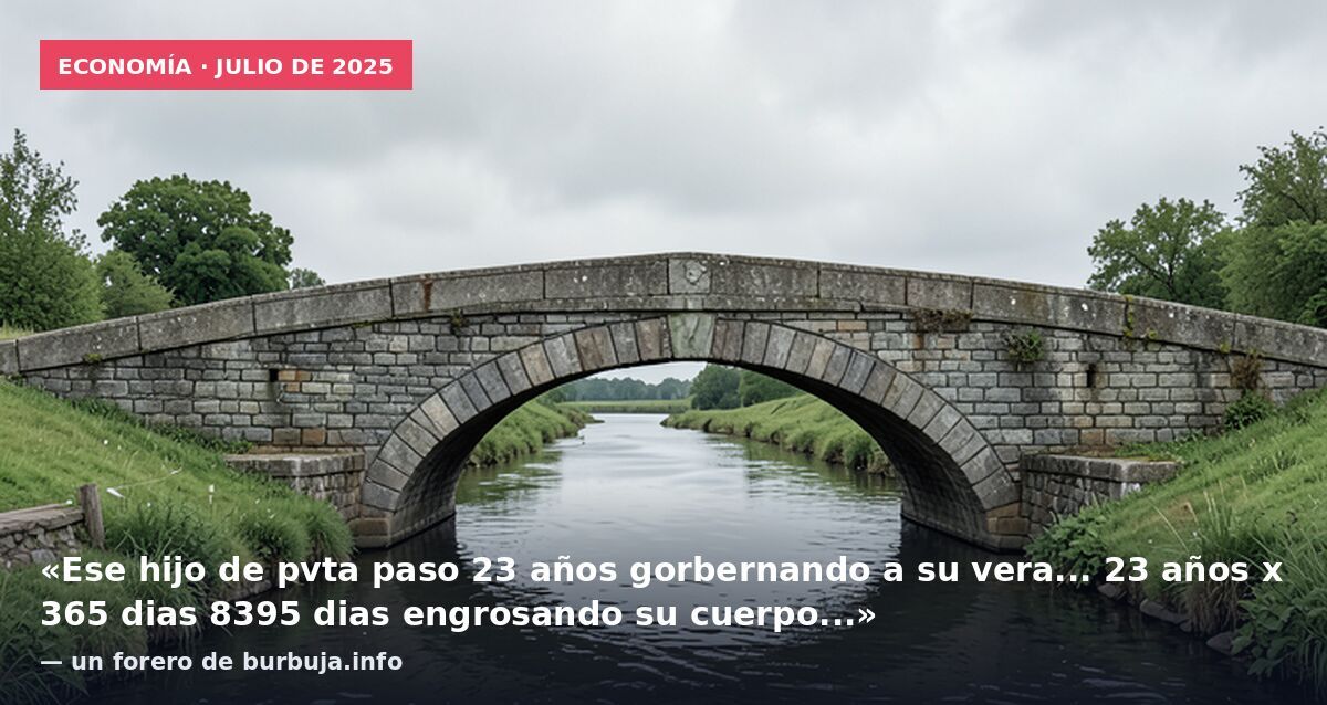 Economía · julio de 2025: «Ese hijo de pvta paso 23 años gorbernando a su vera... 23 años x 365 dias 8395 dias engrosando su cuerpo...» — un forero de burbuja.info