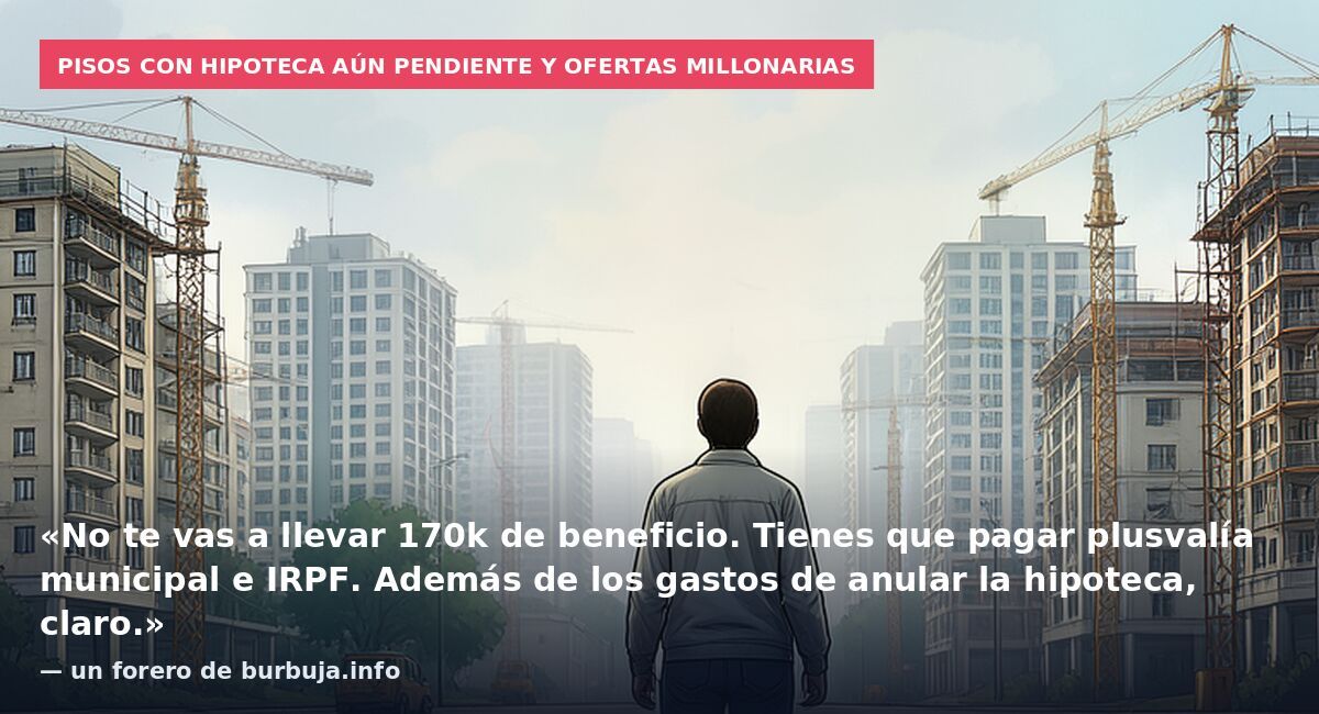 Pisos con hipoteca aún pendiente y ofertas millonarias: «No te vas a llevar 170k de beneficio. Tienes que pagar plusvalía municipal e IRPF. Además de los gastos de anular la hipoteca, claro.» — un forero de burbuja.info