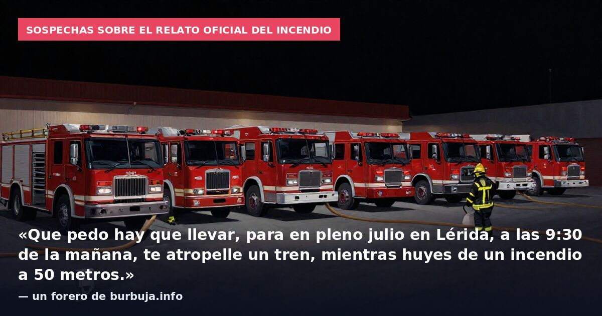 Sospechas sobre el relato oficial del incendio: «Que pedo hay que llevar, para en pleno julio en Lérida, a las 9:30 de la mañana, te atropelle un tren, mientras huyes de un incendio a 50 metros.» — un forero de burbuja.info