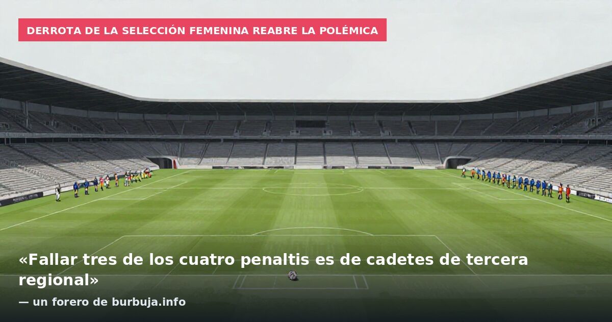 Derrota de la selección femenina reabre la polémica: «Fallar tres de los cuatro penaltis es de cadetes de tercera regional» — un forero de burbuja.info