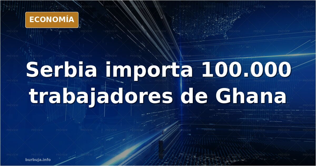 Serbia firma la llegada de 100.000 trabajadores de Ghana