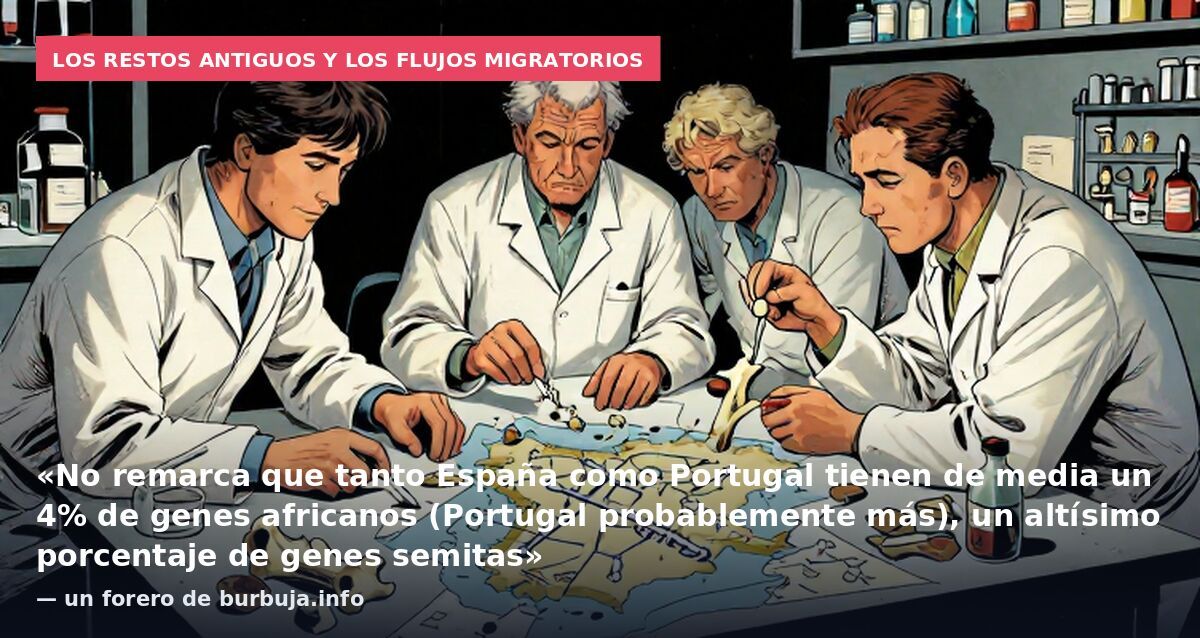 Los restos antiguos y los flujos migratorios: «No remarca que tanto España como Portugal tienen de media un 4% de genes africanos (Portugal probablemente más), un altísimo porcentaje de genes semitas» — un forero de burbuja.info