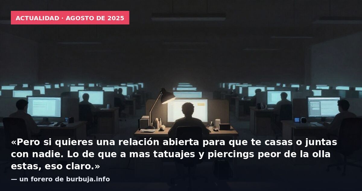 Actualidad · agosto de 2025: «Pero si quieres una relación abierta para que te casas o juntas con nadie. Lo de que a mas tatuajes y piercings peor de la olla estas, eso claro.» — un forero de burbuja.info