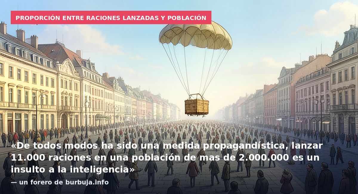 Proporción entre raciones lanzadas y población: «De todos modos ha sido una medida propagandística, lanzar 11.000 raciones en una población de mas de 2.000.000 es un insulto a la inteligencia» — un forero de burbuja.info