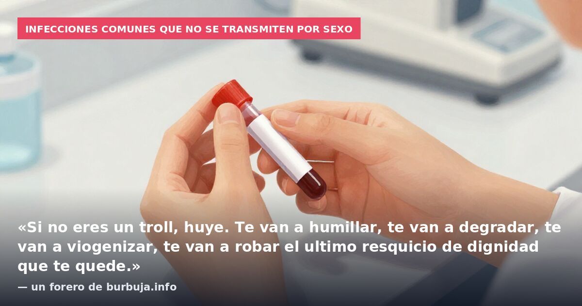 Infecciones comunes que no se transmiten por sexo: «Si no eres un troll, huye. Te van a humillar, te van a degradar, te van a viogenizar, te van a robar el ultimo resquicio de dignidad que te quede.» — un forero de burbuja.info