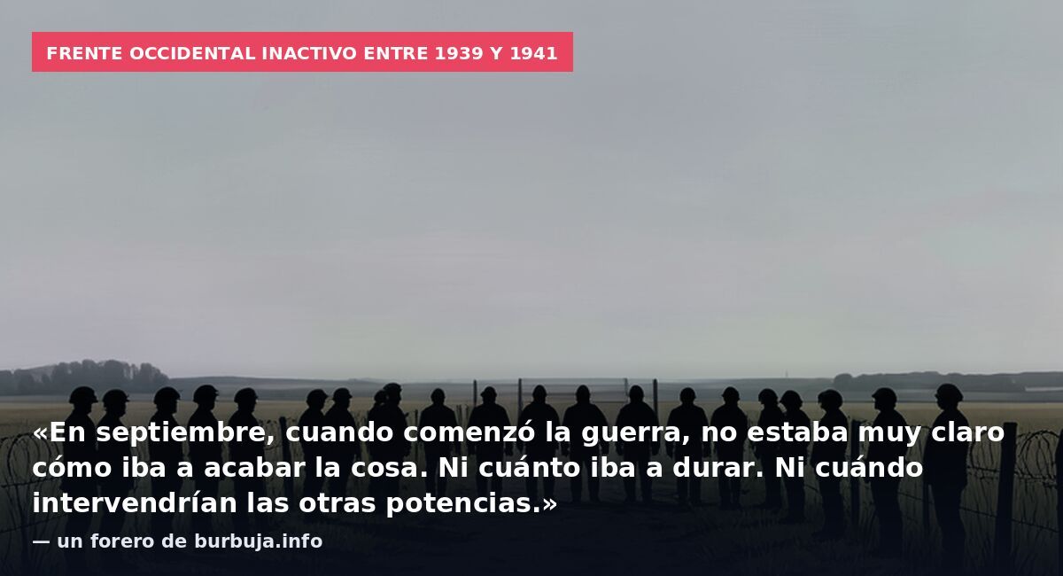 Frente occidental inactivo entre 1939 y 1941: «En septiembre, cuando comenzó la guerra, no estaba muy claro cómo iba a acabar la cosa. Ni cuánto iba a durar. Ni cuándo intervendrían las otras potencias.» — un forero de burbuja.info