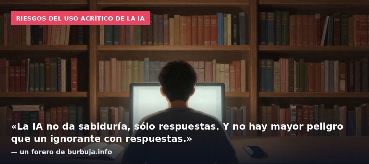 Riesgos del uso acrítico de la IA: «La IA no da sabiduría, sólo respuestas. Y no hay mayor peligro que un ignorante con respuestas.» — un forero de burbuja.info