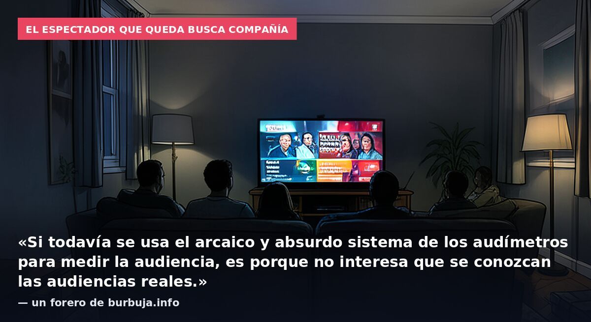 El espectador que queda busca compañía: «Si todavía se usa el arcaico y absurdo sistema de los audímetros para medir la audiencia, es porque no interesa que se conozcan las audiencias reales.» — un forero de burbuja.info