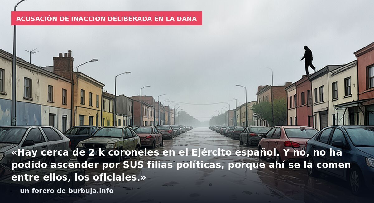 Acusación de inacción deliberada en la DANA: «Hay cerca de 2 k coroneles en el Ejército español. Y no, no ha podido ascender por SUS filias políticas, porque ahí se la comen entre ellos, los oficiales.» — un forero de burbuja.info