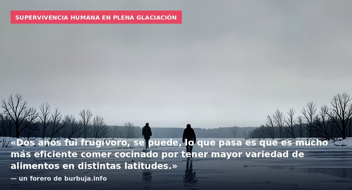 Supervivencia humana en plena glaciación: «Dos años fui frugívoro, se puede, lo que pasa es que es mucho más eficiente comer cocinado por tener mayor variedad de alimentos en distintas latitudes.» — un forero de burbuja.info
