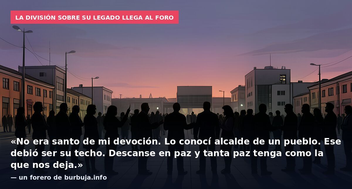 La división sobre su legado llega al foro: «No era santo de mi devoción. Lo conocí alcalde de un pueblo. Ese debió ser su techo. Descanse en paz y tanta paz tenga como la que nos deja.» — un forero de burbuja.info