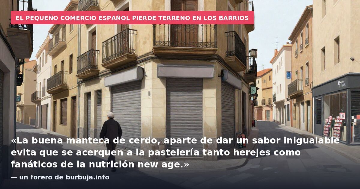 El pequeño comercio español pierde terreno en los barrios: «La buena manteca de cerdo, aparte de dar un sabor inigualable evita que se acerquen a la pastelería tanto herejes como fanáticos de la nutrición new age.» — un forero de burbuja.info