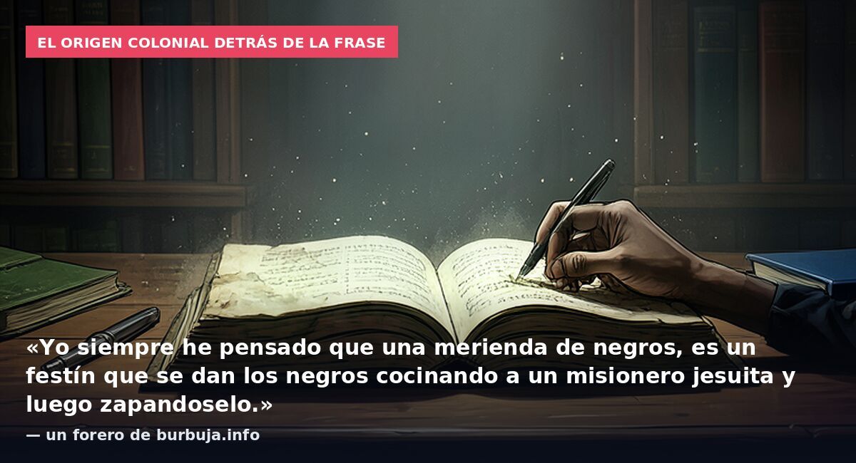 El origen colonial detrás de la frase: «Yo siempre he pensado que una merienda de negros, es un festín que se dan los negros cocinando a un misionero jesuita y luego zapandoselo.» — un forero de burbuja.info