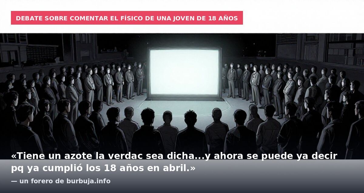 Debate sobre comentar el físico de una joven de 18 años: «Tiene un azote la verdac sea dicha...y ahora se puede ya decir pq ya cumplió los 18 años en abril.» — un forero de burbuja.info