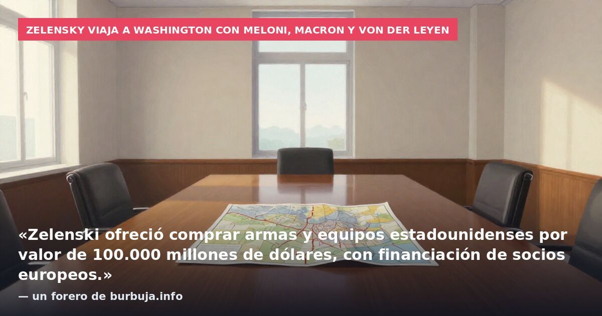 Zelensky viaja a Washington con Meloni, Macron y Von der Leyen: «Zelenski ofreció comprar armas y equipos estadounidenses por valor de 100.000 millones de dólares, con financiación de socios europeos.» — un forero de burbuja.info
