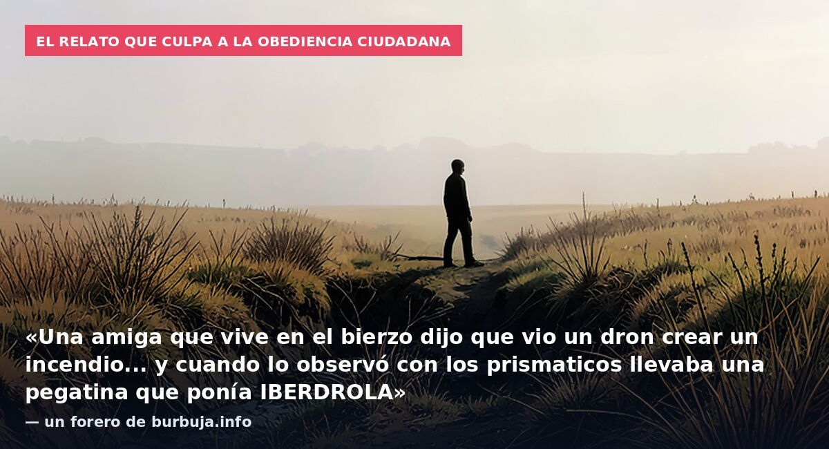 El relato que culpa a la obediencia ciudadana: «Una amiga que vive en el bierzo dijo que vio un dron crear un incendio... y cuando lo observó con los prismaticos llevaba una pegatina que ponía IBERDROLA» — un forero de burbuja.info