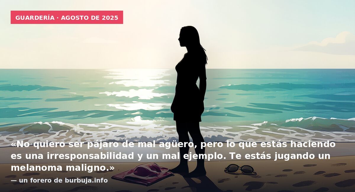 Guardería · agosto de 2025: «No quiero ser pájaro de mal agüero, pero lo que estás haciendo es una irresponsabilidad y un mal ejemplo. Te estás jugando un melanoma maligno.» — un forero de burbuja.info