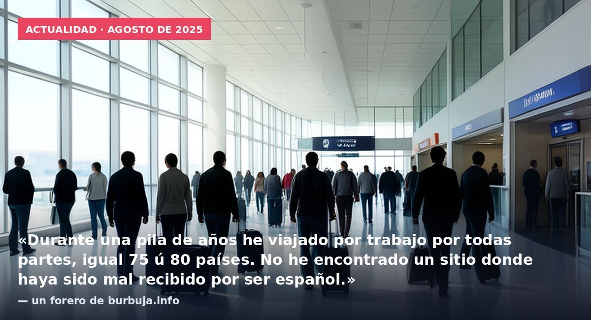 Actualidad · agosto de 2025: «Durante una pila de años he viajado por trabajo por todas partes, igual 75 ú 80 países. No he encontrado un sitio donde haya sido mal recibido por ser español.» — un forero de burbuja.info