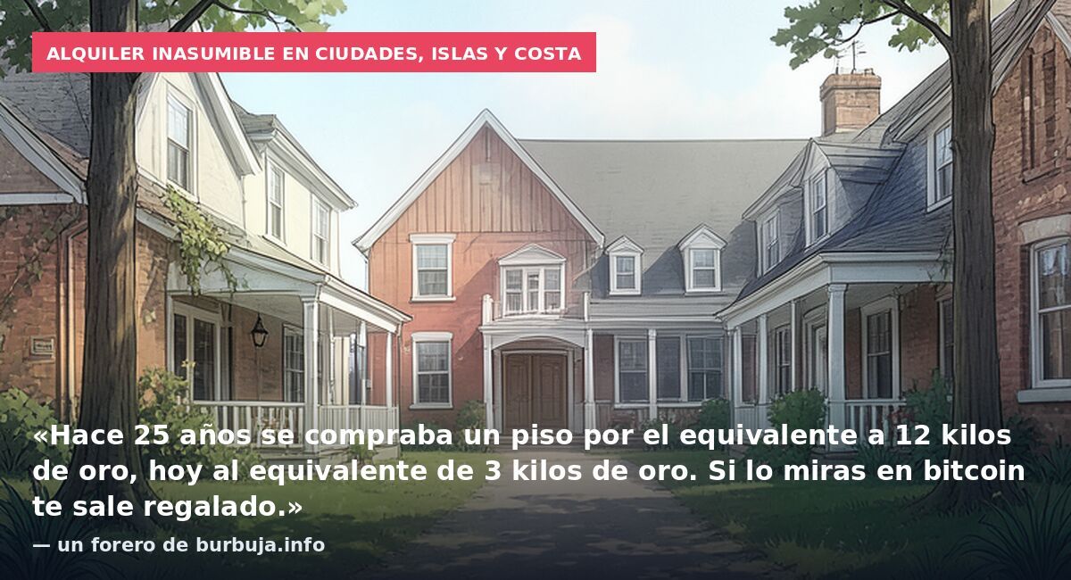 Alquiler inasumible en ciudades, islas y costa: «Hace 25 años se compraba un piso por el equivalente a 12 kilos de oro, hoy al equivalente de 3 kilos de oro. Si lo miras en bitcoin te sale regalado.» — un forero de burbuja.info