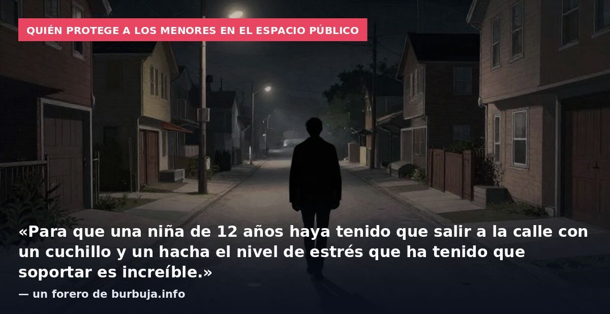 Quién protege a los menores en el espacio público: «Para que una niña de 12 años haya tenido que salir a la calle con un cuchillo y un hacha el nivel de estrés que ha tenido que soportar es increíble.» — un forero de burbuja.info