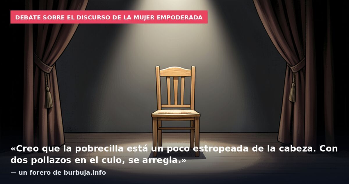 Debate sobre el discurso de la mujer empoderada: «Creo que la pobrecilla está un poco estropeada de la cabeza. Con dos pollazos en el culo, se arregla.» — un forero de burbuja.info