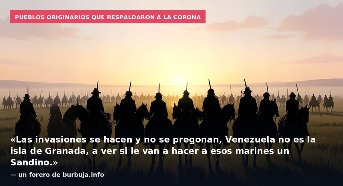 Pueblos originarios que respaldaron a la corona: «Las invasiones se hacen y no se pregonan, Venezuela no es la isla de Granada, a ver si le van a hacer a esos marines un Sandino.» — un forero de burbuja.info