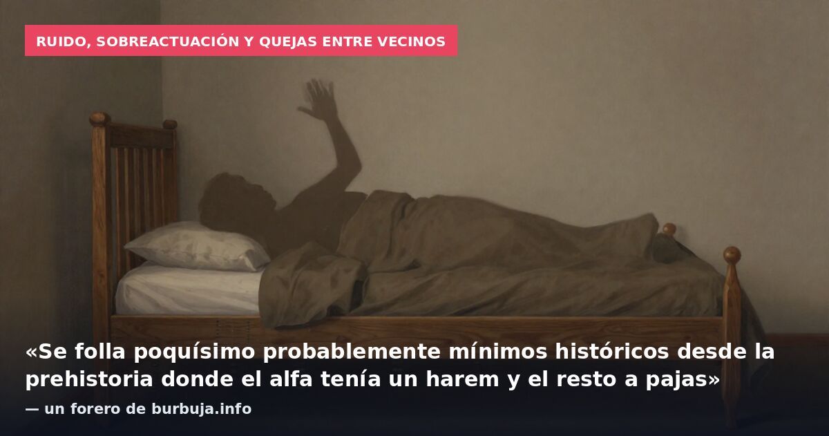 Ruido, sobreactuación y quejas entre vecinos: «Se folla poquísimo probablemente mínimos históricos desde la prehistoria donde el alfa tenía un harem y el resto a pajas» — un forero de burbuja.info