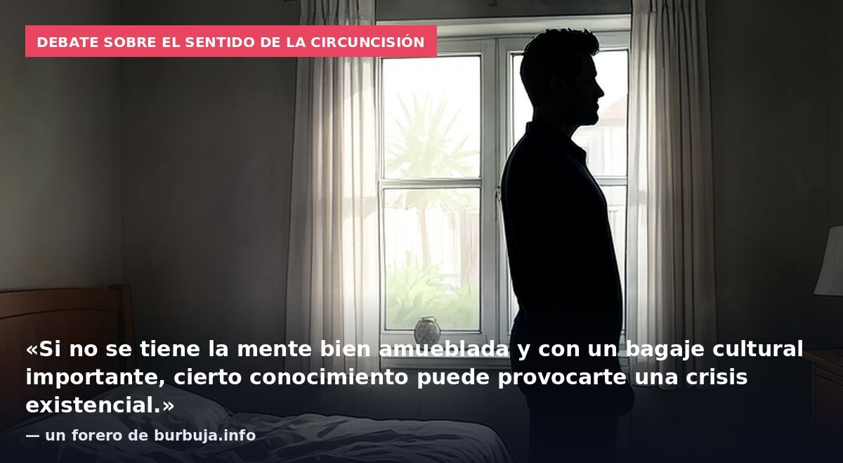 Debate sobre el sentido de la circuncisión: «Si no se tiene la mente bien amueblada y con un bagaje cultural importante, cierto conocimiento puede provocarte una crisis existencial.» — un forero de burbuja.info