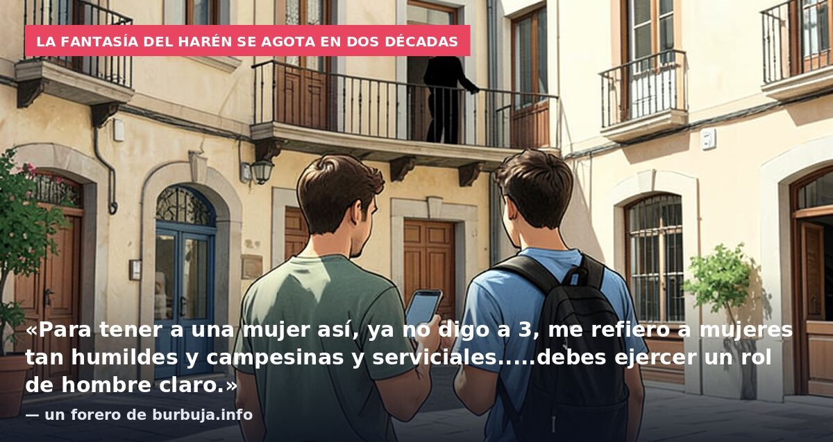 La fantasía del harén se agota en dos décadas: «Para tener a una mujer así, ya no digo a 3, me refiero a mujeres tan humildes y campesinas y serviciales.....debes ejercer un rol de hombre claro.» — un forero de burbuja.info