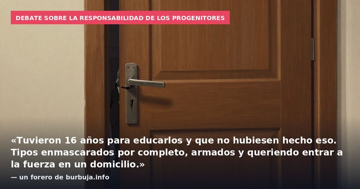 Debate sobre la responsabilidad de los progenitores: «Tuvieron 16 años para educarlos y que no hubiesen hecho eso. Tipos enmascarados por completo, armados y queriendo entrar a la fuerza en un domicilio.» — un forero de burbuja.info