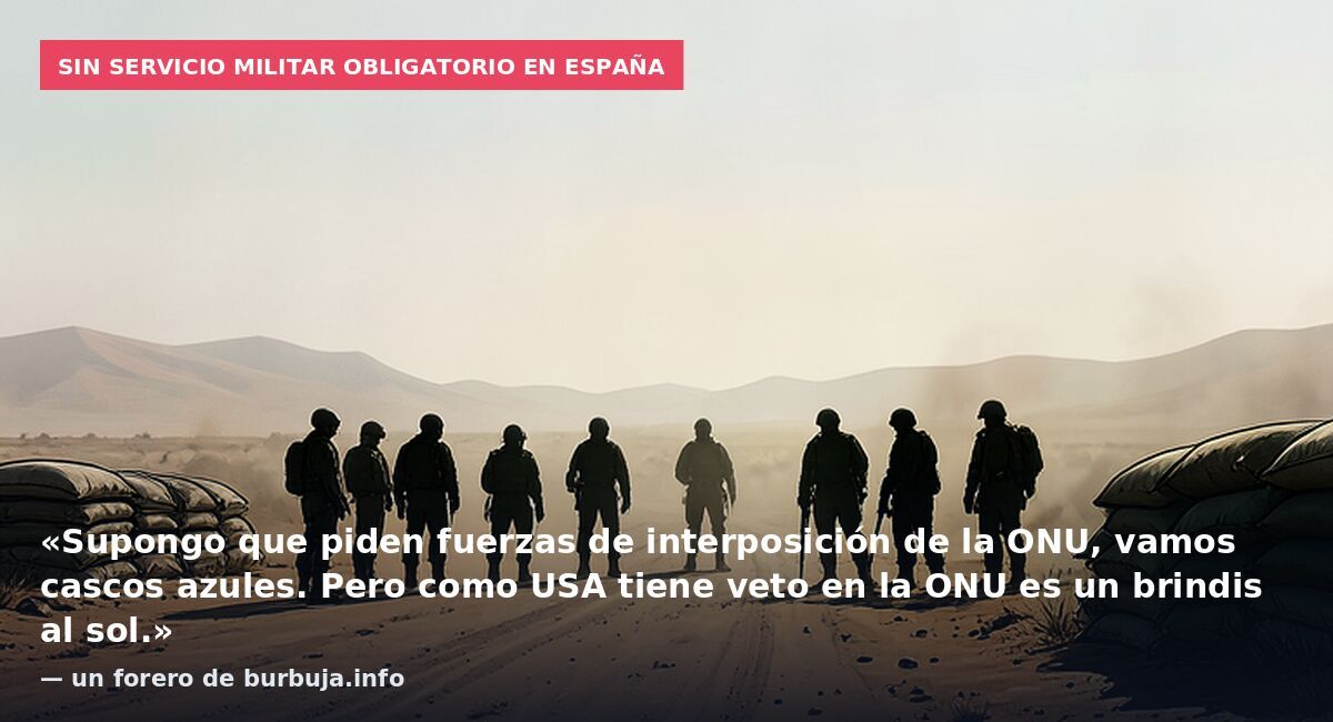 Sin servicio militar obligatorio en España: «Supongo que piden fuerzas de interposición de la ONU, vamos cascos azules. Pero como USA tiene veto en la ONU es un brindis al sol.» — un forero de burbuja.info