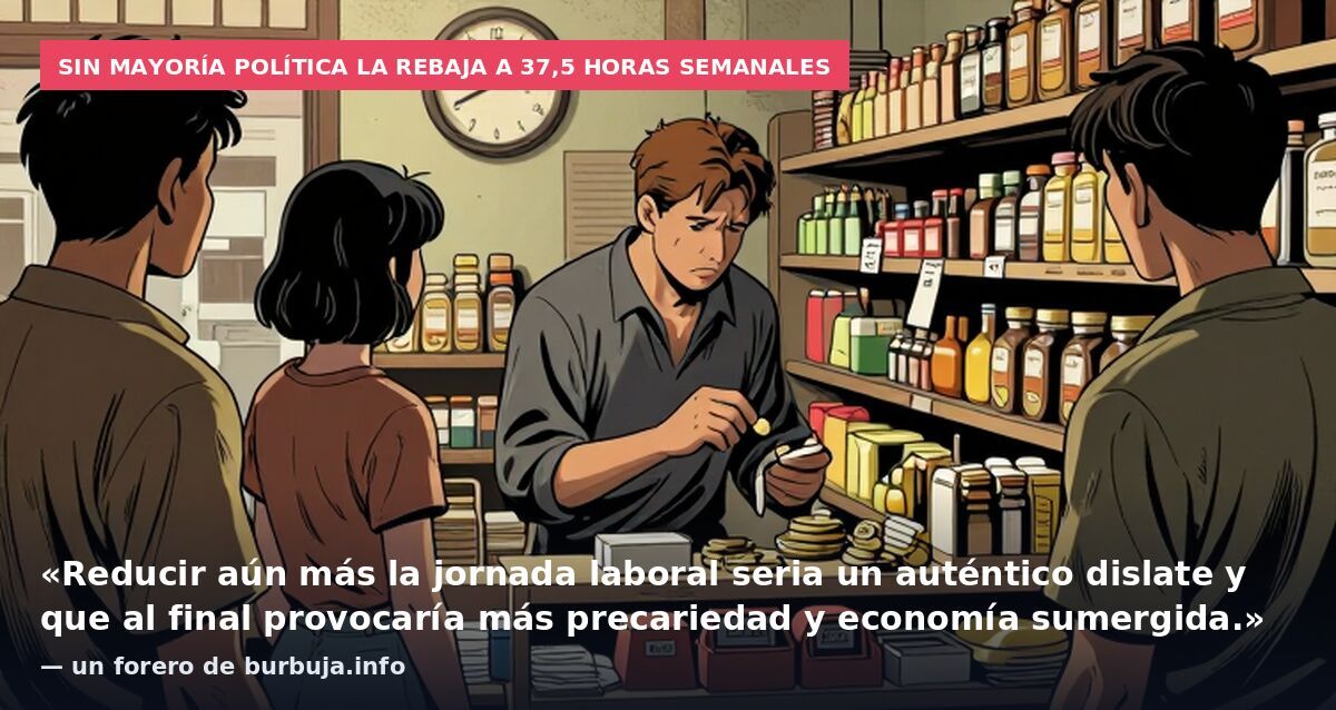 Sin mayoría política la rebaja a 37,5 horas semanales: «Reducir aún más la jornada laboral seria un auténtico dislate y que al final provocaría más precariedad y economía sumergida.» — un forero de burbuja.info