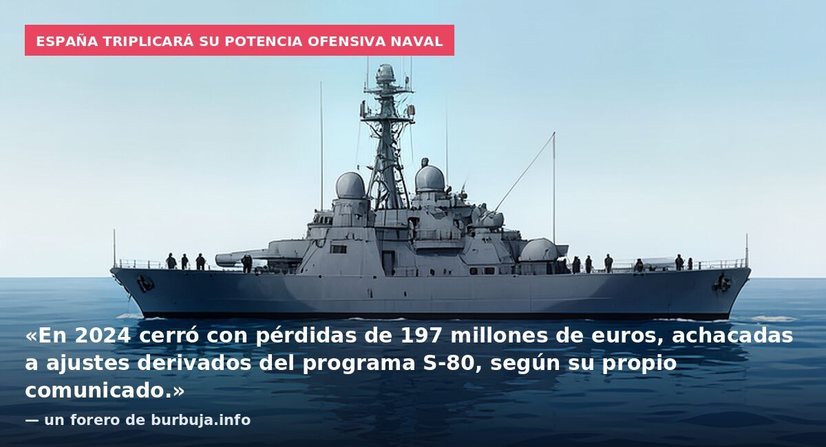 España triplicará su potencia ofensiva naval: «En 2024 cerró con pérdidas de 197 millones de euros, achacadas a ajustes derivados del programa S-80, según su propio comunicado.» — un forero de burbuja.info