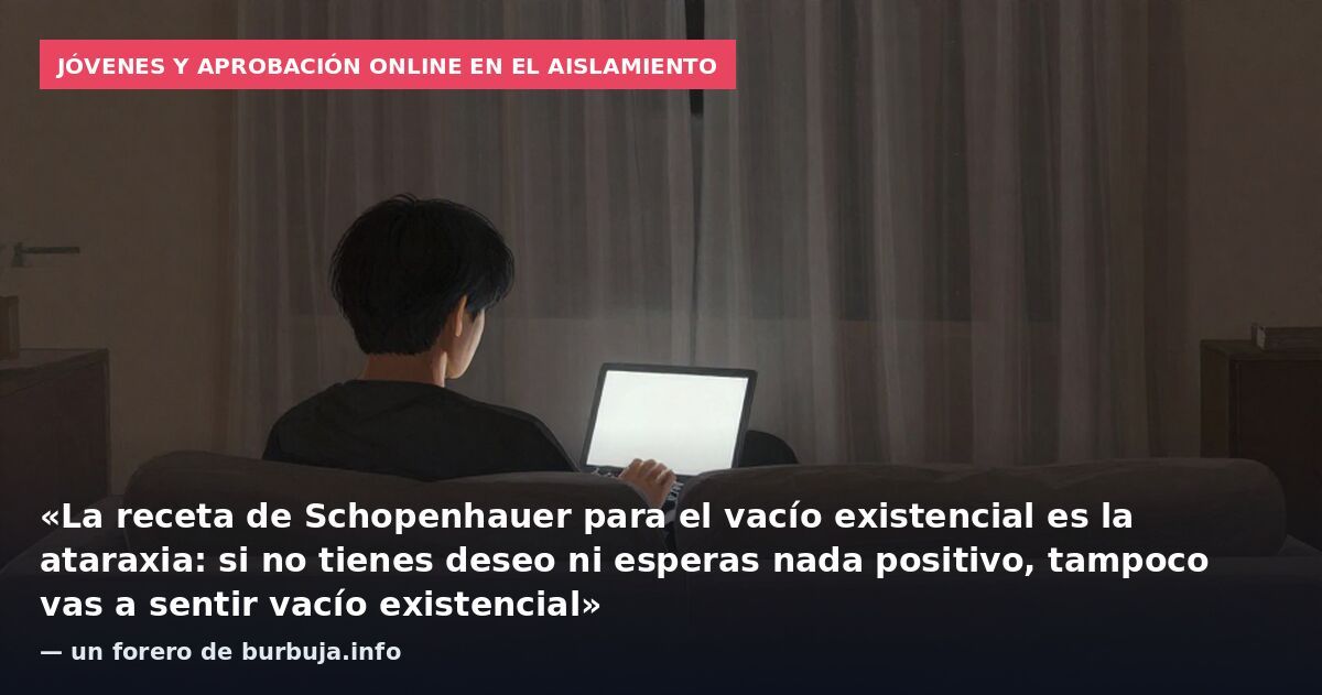 Jóvenes y aprobación online en el aislamiento: «La receta de Schopenhauer para el vacío existencial es la ataraxia: si no tienes deseo ni esperas nada positivo, tampoco vas a sentir vacío existencial» — un forero de burbuja.info