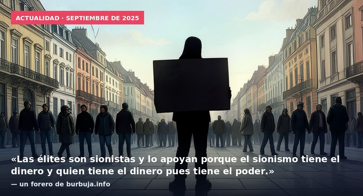 Actualidad · septiembre de 2025: «Las élites son sionistas y lo apoyan porque el sionismo tiene el dinero y quien tiene el dinero pues tiene el poder.» — un forero de burbuja.info