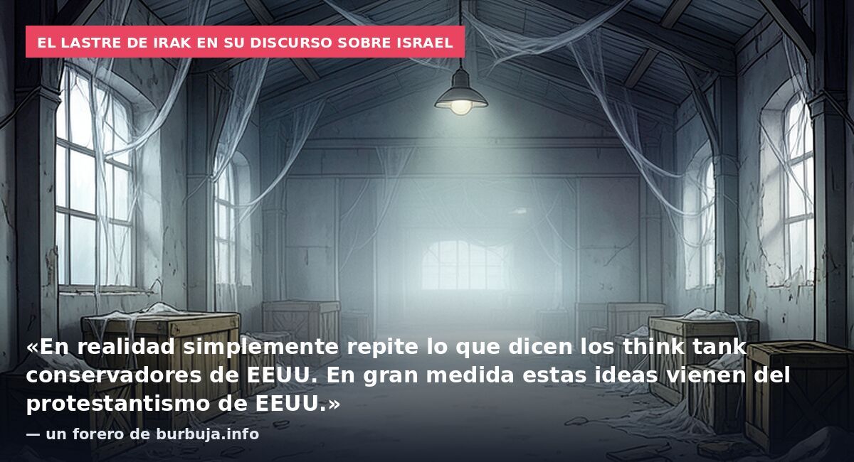 El lastre de Irak en su discurso sobre Israel: «En realidad simplemente repite lo que dicen los think tank conservadores de EEUU. En gran medida estas ideas vienen del protestantismo de EEUU.» — un forero de burbuja.info