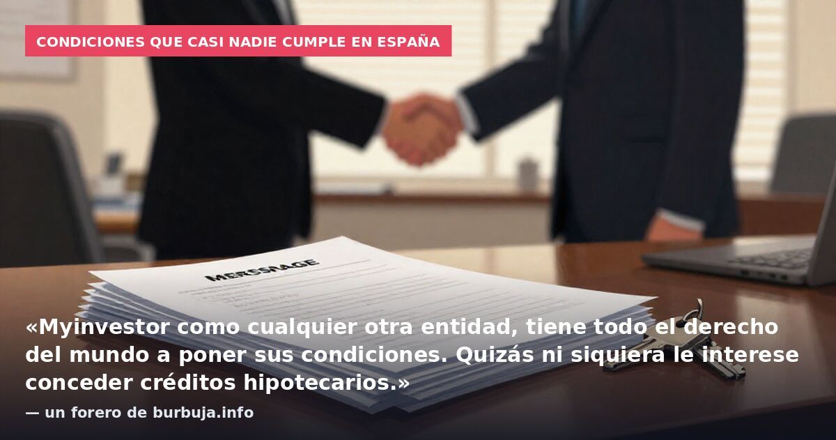 Condiciones que casi nadie cumple en España: «Myinvestor como cualquier otra entidad, tiene todo el derecho del mundo a poner sus condiciones. Quizás ni siquiera le interese conceder créditos hipotecarios.» — un forero de burbuja.info