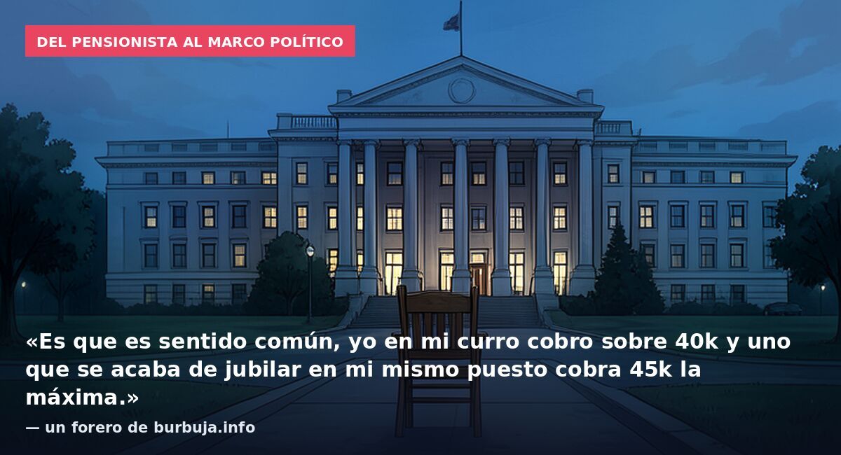 Del pensionista al marco político: «Es que es sentido común, yo en mi curro cobro sobre 40k y uno que se acaba de jubilar en mi mismo puesto cobra 45k la máxima.» — un forero de burbuja.info