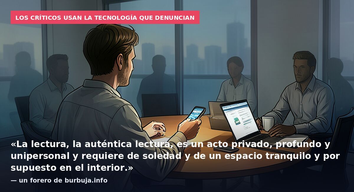 Los críticos usan la tecnología que denuncian: «La lectura, la auténtica lectura, es un acto privado, profundo y unipersonal y requiere de soledad y de un espacio tranquilo y por supuesto en el interior.» — un forero de burbuja.info