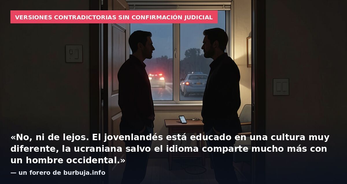 Versiones contradictorias sin confirmación judicial: «No, ni de lejos. El jovenlandés está educado en una cultura muy diferente, la ucraniana salvo el idioma comparte mucho más con un hombre occidental.» — un forero de burbuja.info