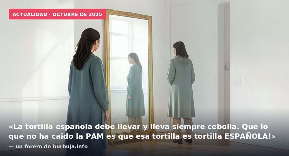 Actualidad · octubre de 2025: «La tortilla española debe llevar y lleva siempre cebolla. Que lo que no ha caido la PAM es que esa tortilla es tortilla ESPAÑOLA!» — un forero de burbuja.info
