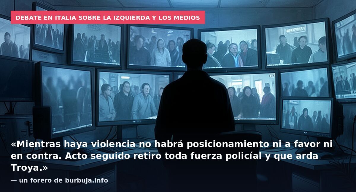 Debate en Italia sobre la izquierda y los medios: «Mientras haya violencia no habrá posicionamiento ni a favor ni en contra. Acto seguido retiro toda fuerza policíal y que arda Troya.» — un forero de burbuja.info