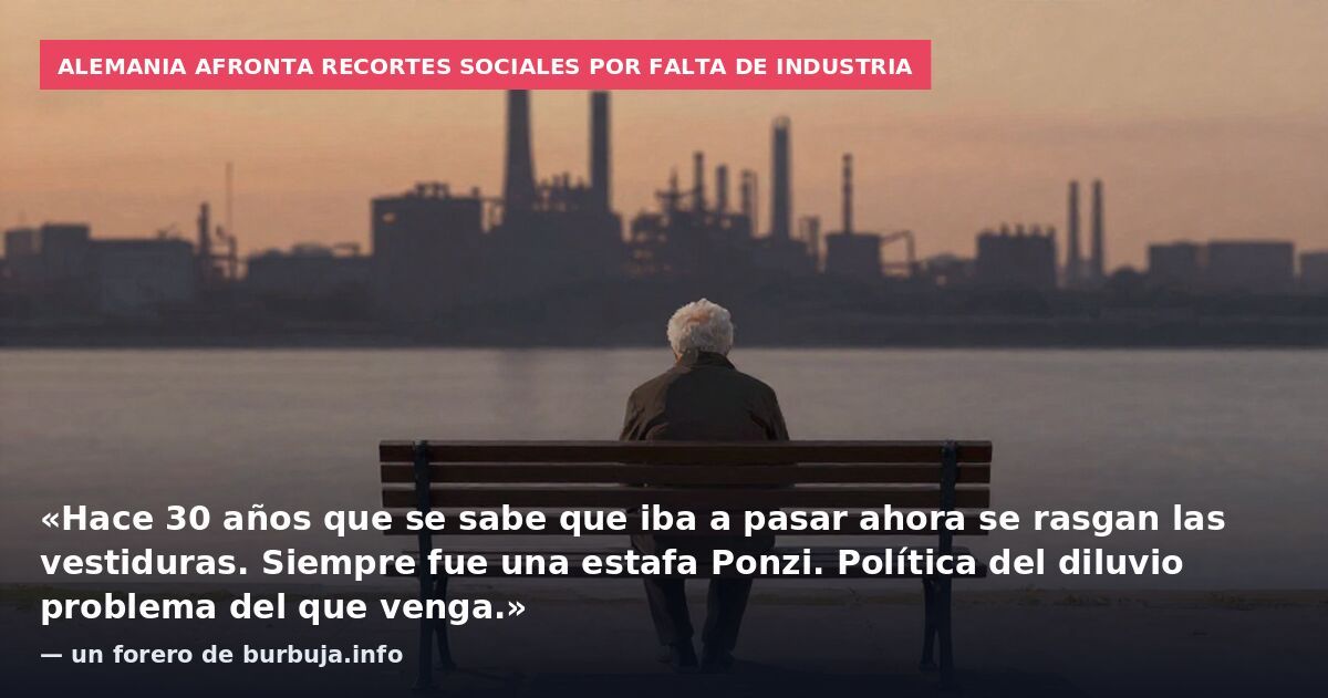 Alemania afronta recortes sociales por falta de industria: «Hace 30 años que se sabe que iba a pasar ahora se rasgan las vestiduras. Siempre fue una estafa Ponzi. Política del diluvio problema del que venga.» — un forero de burbuja.info