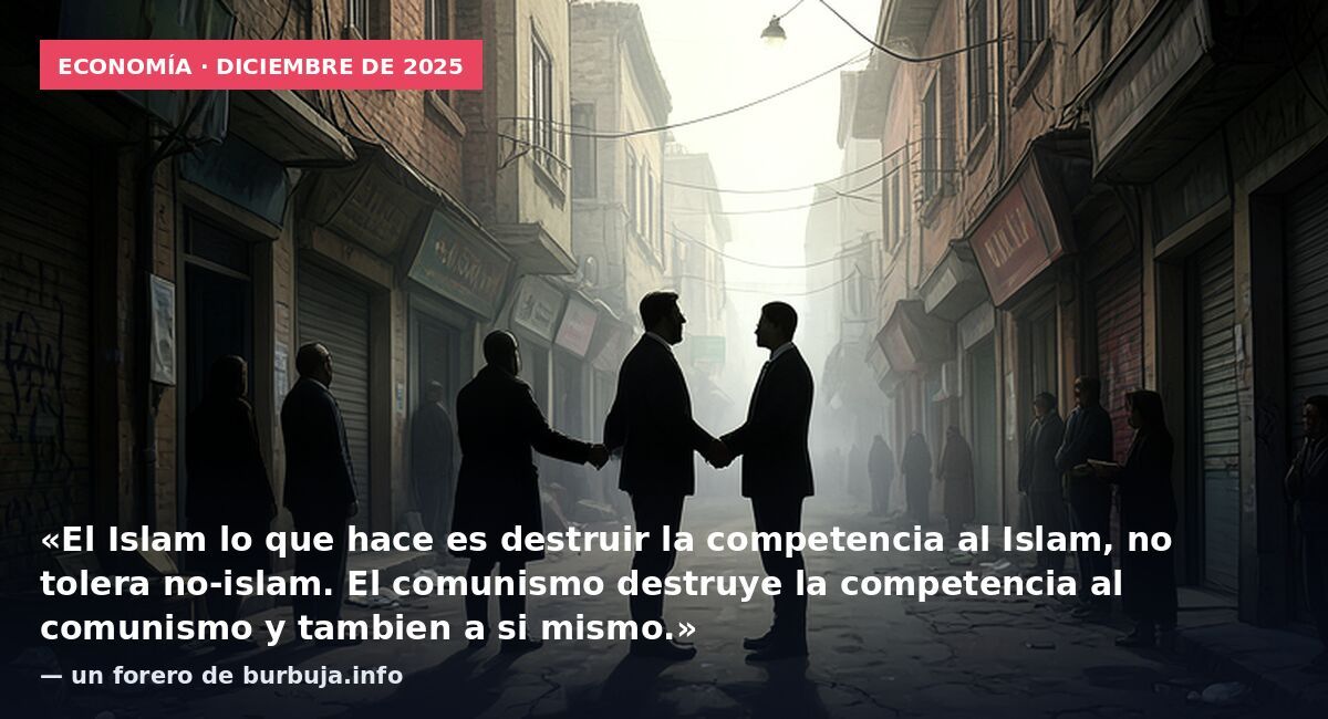 Economía · diciembre de 2025: «El Islam lo que hace es destruir la competencia al Islam, no tolera no-islam. El comunismo destruye la competencia al comunismo y tambien a si mismo.» — un forero de burbuja.info
