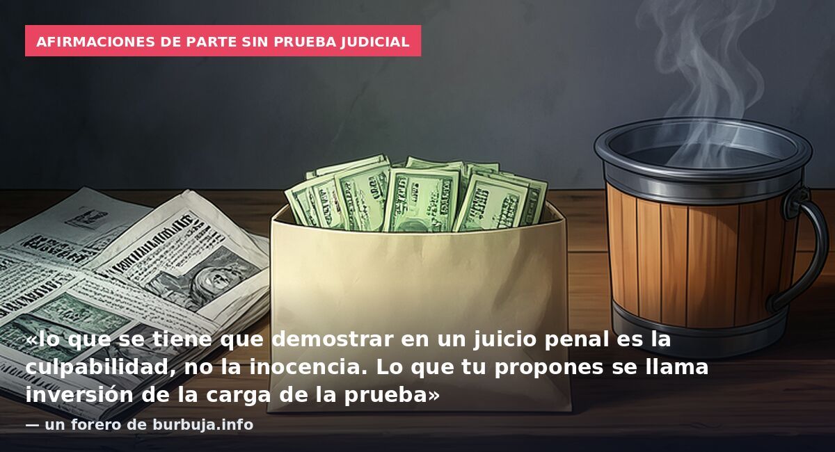 Afirmaciones de parte sin prueba judicial: «lo que se tiene que demostrar en un juicio penal es la culpabilidad, no la inocencia. Lo que tu propones se llama inversión de la carga de la prueba» — un forero de burbuja.info