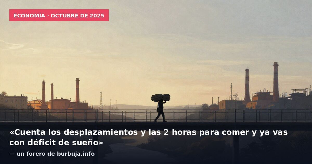 Economía · octubre de 2025: «Cuenta los desplazamientos y las 2 horas para comer y ya vas con déficit de sueño» — un forero de burbuja.info