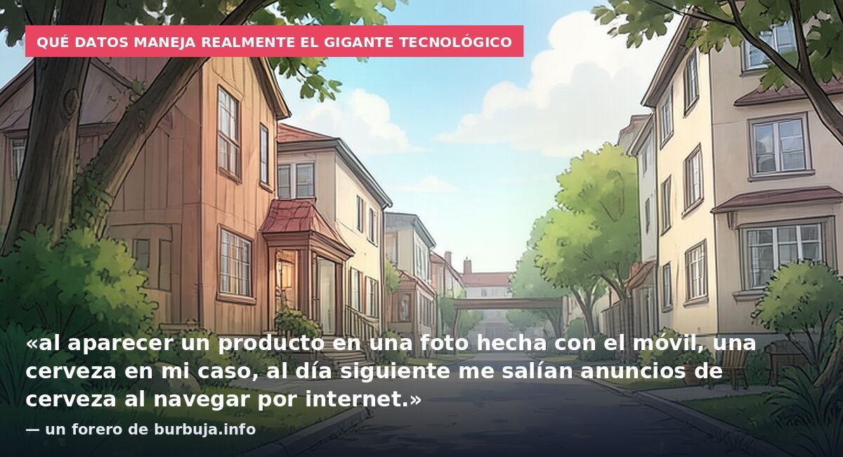 Qué datos maneja realmente el gigante tecnológico: «al aparecer un producto en una foto hecha con el móvil, una cerveza en mi caso, al día siguiente me salían anuncios de cerveza al navegar por internet.» — un forero de burbuja.info
