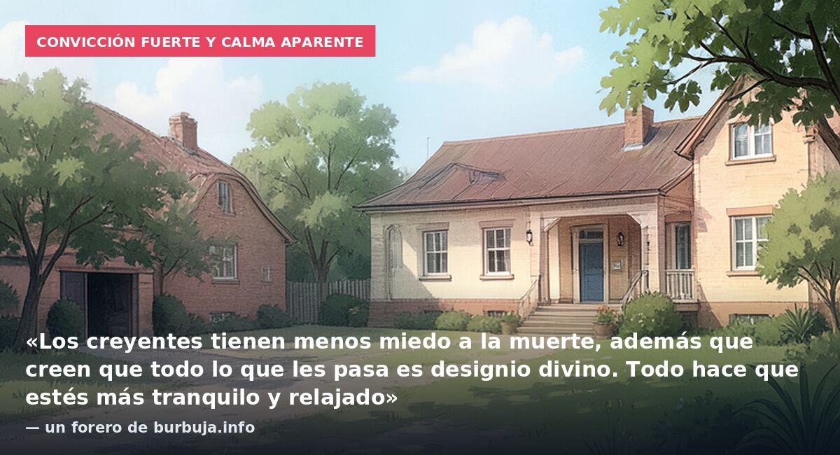 Convicción fuerte y calma aparente: «Los creyentes tienen menos miedo a la muerte, además que creen que todo lo que les pasa es designio divino. Todo hace que estés más tranquilo y relajado» — un forero de burbuja.info